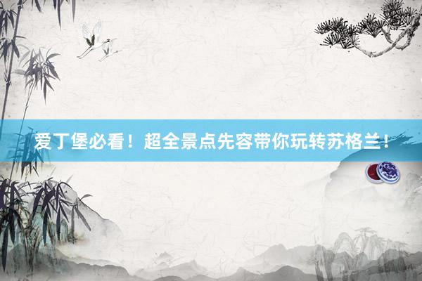 爱丁堡必看！超全景点先容带你玩转苏格兰！
