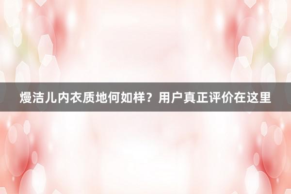 熳洁儿内衣质地何如样？用户真正评价在这里