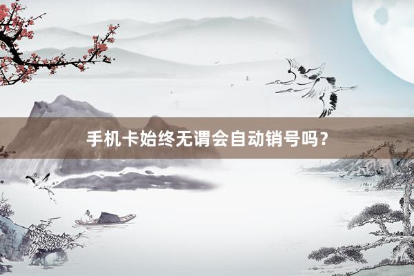 手机卡始终无谓会自动销号吗？