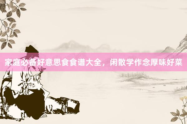 家庭必备好意思食食谱大全，闲散学作念厚味好菜