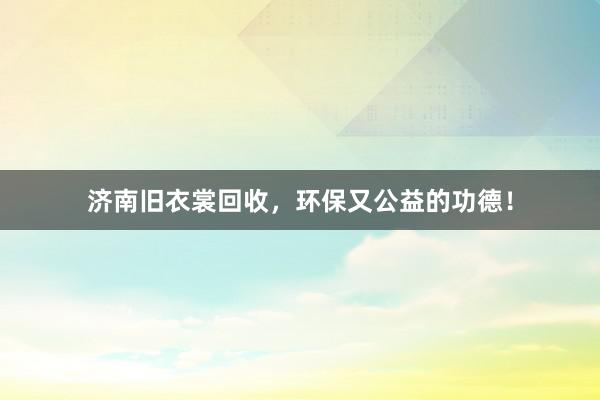济南旧衣裳回收，环保又公益的功德！